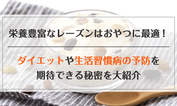 栄養豊富なレーズンはおやつに最適！ダイエットや生活習慣病の予防を期待できる秘密を大紹介